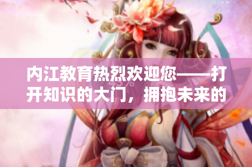 內(nèi)江教育熱烈歡迎您——打開(kāi)知識(shí)的大門(mén)，擁抱未來(lái)的希望