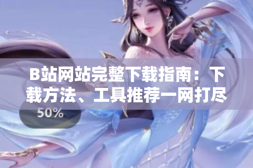 B站網(wǎng)站完整下載指南：下載方法、工具推薦一網(wǎng)打盡