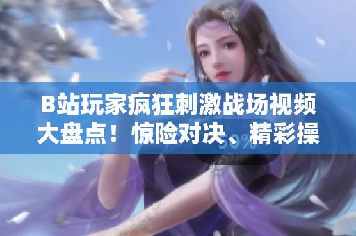 B站玩家瘋狂刺激戰(zhàn)場視頻大盤點！驚險對決、精彩操作一網(wǎng)打盡