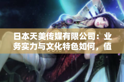 日本天美傳媒有限公司：業(yè)務(wù)實(shí)力與文化特色如何，值得信賴嗎？