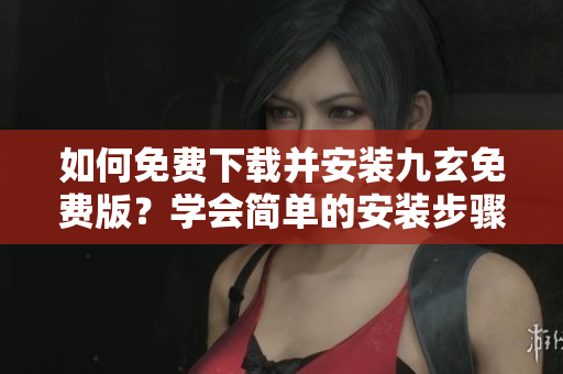 如何免費(fèi)下載并安裝九玄免費(fèi)版？學(xué)會(huì)簡單的安裝步驟 