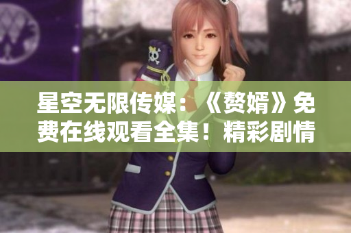 星空無限傳媒：《贅婿》免費在線觀看全集！精彩劇情不容錯過