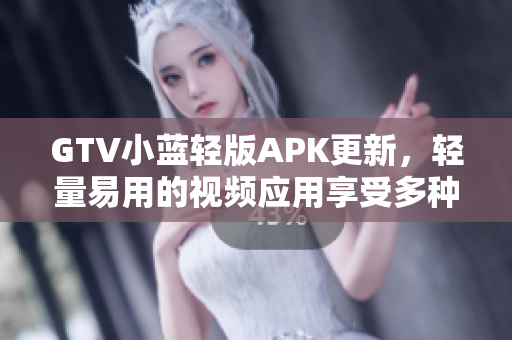 GTV小藍(lán)輕版APK更新，輕量易用的視頻應(yīng)用享受多種功能
