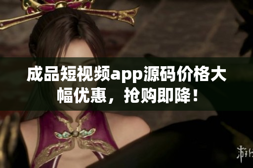 成品短視頻app源碼價格大幅優(yōu)惠，搶購即降！