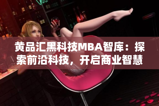 黃品匯黑科技MBA智庫(kù)：探索前沿科技，開啟商業(yè)智慧智庫(kù)