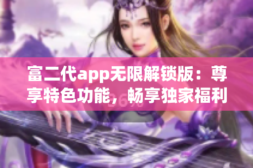 富二代app無限解鎖版：尊享特色功能，暢享獨(dú)家福利，助您盡情體驗(yàn)！