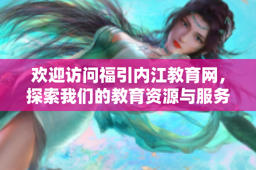 歡迎訪問(wèn)福引內(nèi)江教育網(wǎng)，探索我們的教育資源與服務(wù)!