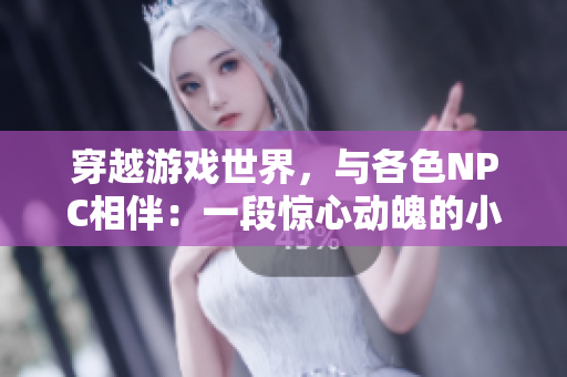 穿越游戲世界，與各色NPC相伴：一段驚心動(dòng)魄的小說