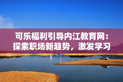 可樂(lè)福利引導(dǎo)內(nèi)江教育網(wǎng)：探索職場(chǎng)新趨勢(shì)，激發(fā)學(xué)習(xí)動(dòng)力