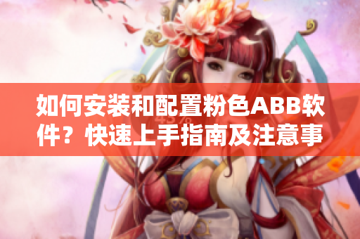 如何安裝和配置粉色ABB軟件？快速上手指南及注意事項(xiàng)