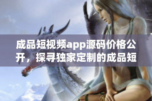 成品短視頻app源碼價(jià)格公開，探尋獨(dú)家定制的成品短視頻app源碼？