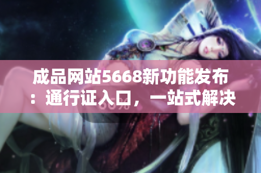 成品網站5668新功能發(fā)布：通行證入口，一站式解決需求