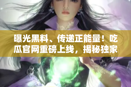曝光黑料、傳遞正能量！吃瓜官網(wǎng)重磅上線，揭秘獨(dú)家爆料，滿滿正能量勵(lì)志內(nèi)容等你發(fā)現(xiàn)！