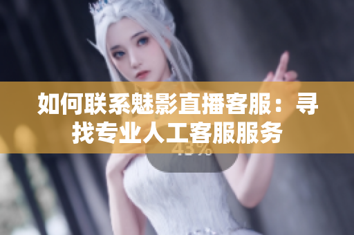 如何聯(lián)系魅影直播客服：尋找專業(yè)人工客服服務
