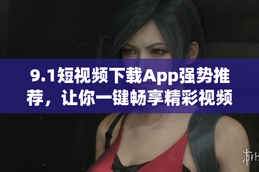 9.1短視頻下載App強(qiáng)勢(shì)推薦，讓你一鍵暢享精彩視頻