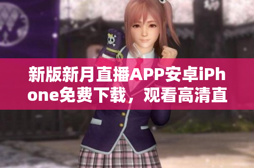新版新月直播APP安卓iPhone免費(fèi)下載，觀(guān)看高清直播節(jié)目，最新熱門(mén)節(jié)目一鍵收聽(tīng)。