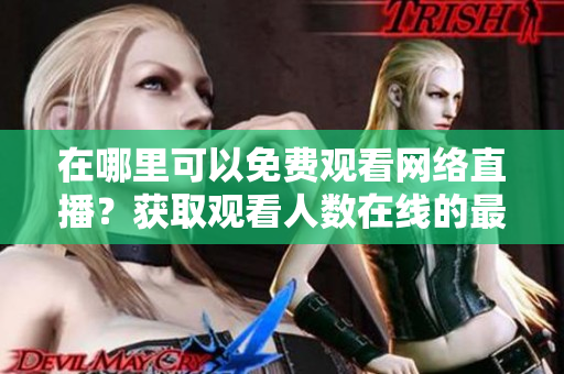 在哪里可以免費觀看網(wǎng)絡直播？獲取觀看人數(shù)在線的最佳網(wǎng)站