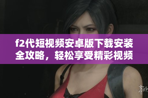 f2代短視頻安卓版下載安裝全攻略，輕松享受精彩視頻內(nèi)容