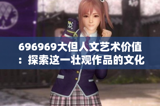 696969大但人文藝術(shù)價(jià)值：探索這一壯觀(guān)作品的文化意義和歷史價(jià)值