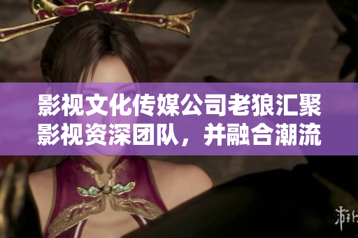 影視文化傳媒公司老狼匯聚影視資深團(tuán)隊(duì)，并融合潮流元素，開啟影視新格局