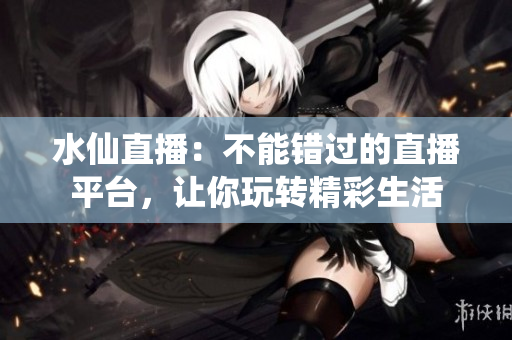 水仙直播：不能錯(cuò)過(guò)的直播平臺(tái)，讓你玩轉(zhuǎn)精彩生活