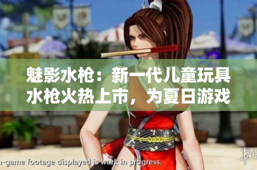 魅影水槍：新一代兒童玩具水槍火熱上市，為夏日游戲帶來創(chuàng)新體驗(yàn)