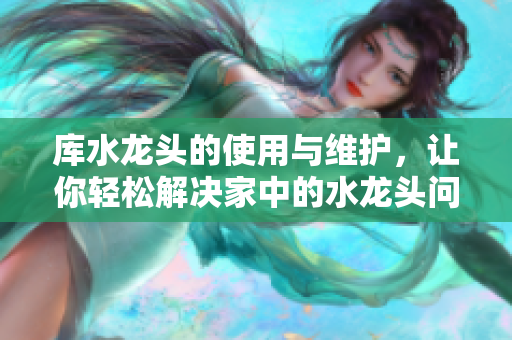 庫水龍頭的使用與維護，讓你輕松解決家中的水龍頭問題