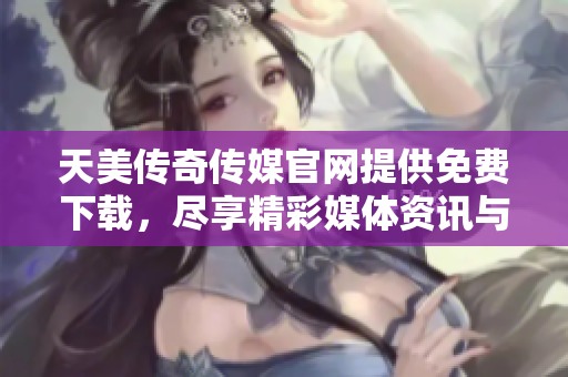 天美傳奇?zhèn)髅焦倬W(wǎng)提供免費(fèi)下載，盡享精彩媒體資訊與資源