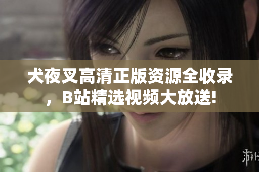 犬夜叉高清正版資源全收錄，B站精選視頻大放送!