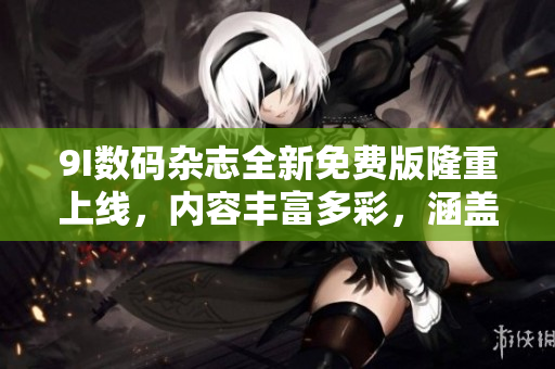 9I數(shù)碼雜志全新免費(fèi)版隆重上線，內(nèi)容豐富多彩，涵蓋科技、時(shí)尚、生活等方方面面