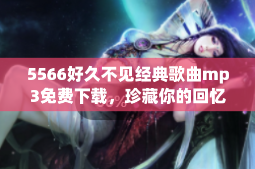 5566好久不見經(jīng)典歌曲mp3免費下載，珍藏你的回憶