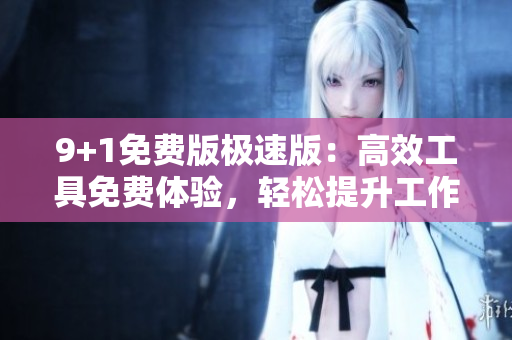 9+1免費(fèi)版極速版：高效工具免費(fèi)體驗(yàn)，輕松提升工作效率