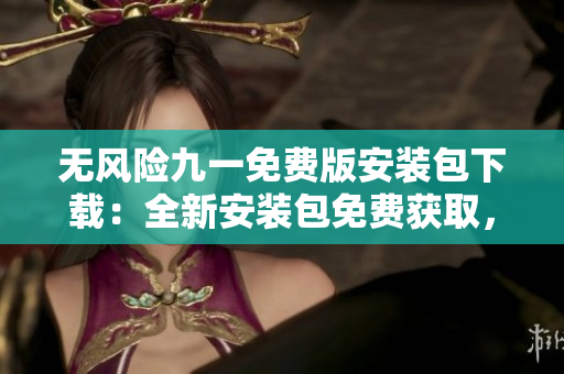 無風(fēng)險九一免費版安裝包下載：全新安裝包免費獲取，安全可靠，輕松暢享！