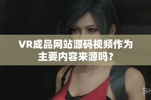 VR成品網(wǎng)站源碼視頻作為主要內(nèi)容來源嗎？