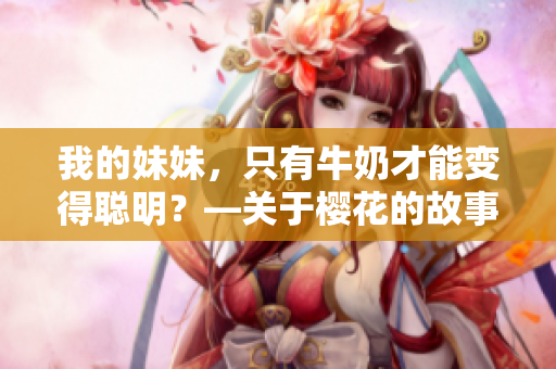 我的妹妹，只有牛奶才能變得聰明？—關(guān)于櫻花的故事