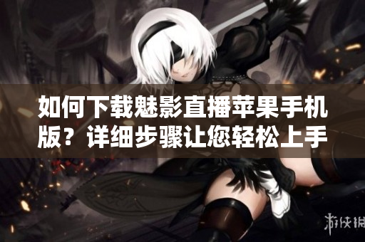 如何下載魅影直播蘋果手機(jī)版？詳細(xì)步驟讓您輕松上手