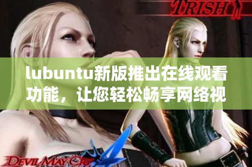 lubuntu新版推出在線觀看功能，讓您輕松暢享網(wǎng)絡(luò)視頻的輕便Linux系統(tǒng)