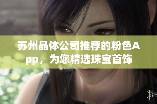 蘇州晶體公司推薦的粉色App，為您精選珠寶首飾