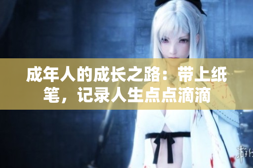 成年人的成長之路：帶上紙筆，記錄人生點(diǎn)點(diǎn)滴滴