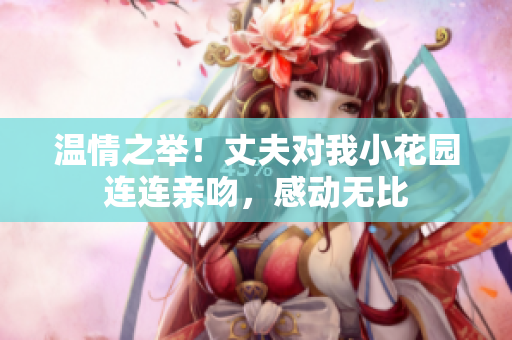 溫情之舉！丈夫?qū)ξ倚』▓@連連親吻，感動(dòng)無比