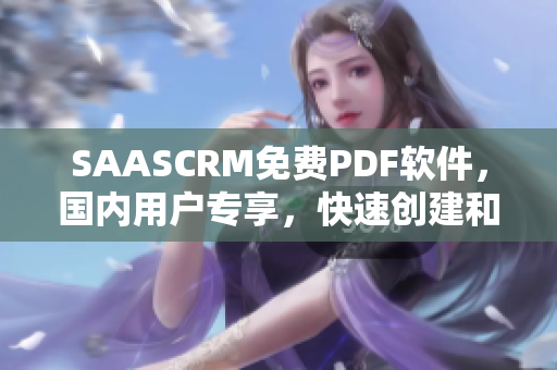 SAASCRM免費(fèi)PDF軟件，國內(nèi)用戶專享，快速創(chuàng)建和編輯PDF文檔