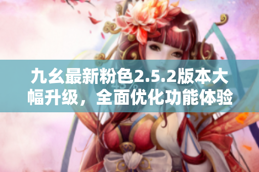 九幺最新粉色2.5.2版本大幅升級，全面優(yōu)化功能體驗(yàn)