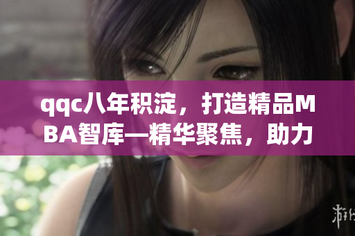 qqc八年積淀，打造精品MBA智庫—精華聚焦，助力商業(yè)智慧