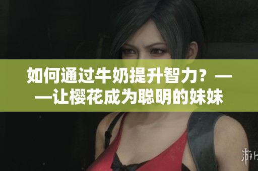 如何通過牛奶提升智力？——讓櫻花成為聰明的妹妹