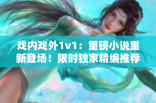 戲內(nèi)戲外1v1：重磅小說重新登場(chǎng)！限時(shí)獨(dú)家精編推薦