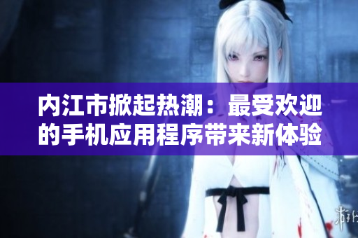 內(nèi)江市掀起熱潮：最受歡迎的手機(jī)應(yīng)用程序帶來新體驗(yàn)