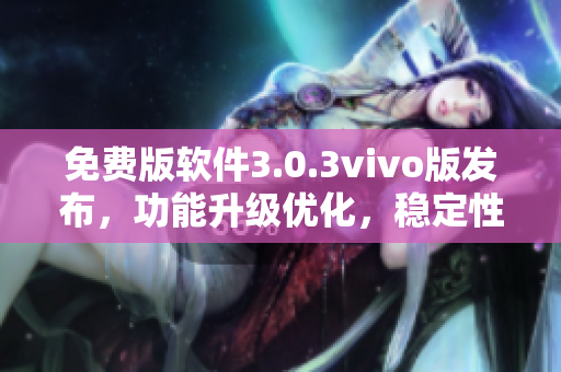 免費(fèi)版軟件3.0.3vivo版發(fā)布，功能升級(jí)優(yōu)化，穩(wěn)定性提升
