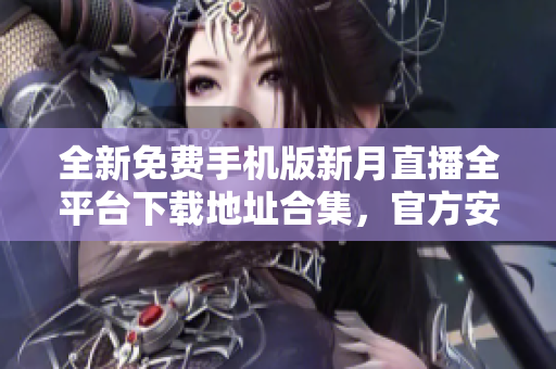 全新免費手機版新月直播全平臺下載地址合集，官方安全穩(wěn)定使用指南
