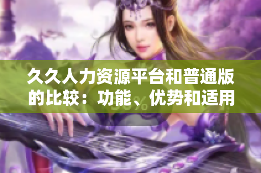 久久人力資源平臺和普通版的比較：功能、優(yōu)勢和適用場景