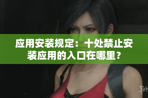 應(yīng)用安裝規(guī)定：十處禁止安裝應(yīng)用的入口在哪里？